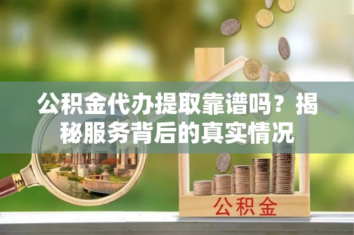 巴林左旗公积金代办提取靠谱吗？揭秘服务背后的真实情况