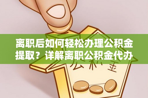 巴林左旗离职后如何轻松办理公积金提取？详解离职公积金代办提取流程