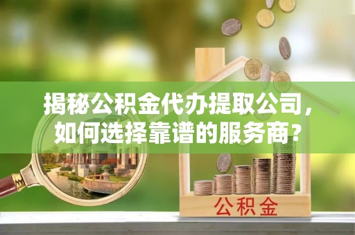 巴林左旗揭秘公积金代办提取公司，如何选择靠谱的服务商？