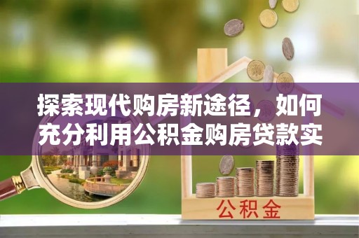 巴林左旗探索现代购房新途径，如何充分利用公积金购房贷款实现置业梦想