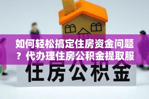 巴林左旗如何轻松搞定住房资金问题？代办理住房公积金提取服务全解析