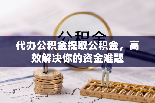 巴林左旗代办公积金提取公积金，高效解决你的资金难题