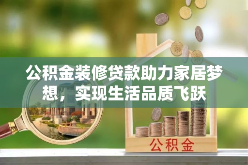 巴林左旗公积金装修贷款助力家居梦想，实现生活品质飞跃