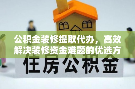 巴林左旗公积金装修提取代办，高效解决装修资金难题的优选方案