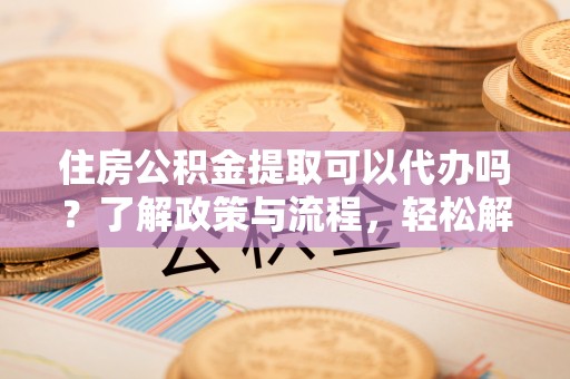 巴林左旗住房公积金提取可以代办吗？了解政策与流程，轻松解决疑惑