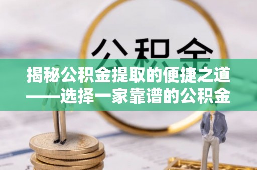 巴林左旗揭秘公积金提取的便捷之道——选择一家靠谱的公积金提取代办公司