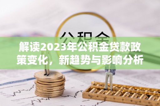 巴林左旗解读2023年公积金贷款政策变化，新趋势与影响分析