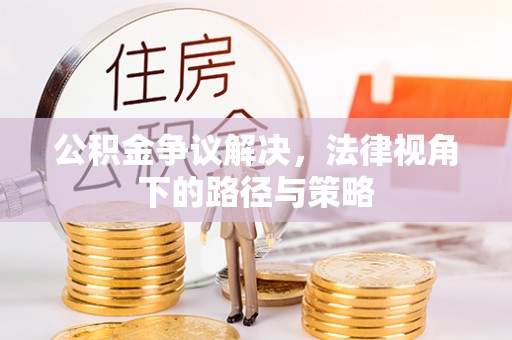 巴林左旗公积金争议解决，法律视角下的路径与策略