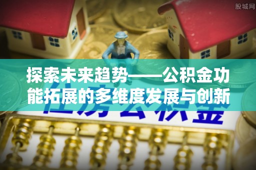 巴林左旗探索未来趋势——公积金功能拓展的多维度发展与创新