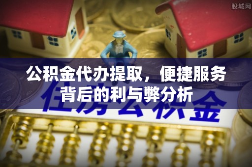 巴林左旗公积金代办提取，便捷服务背后的利与弊分析