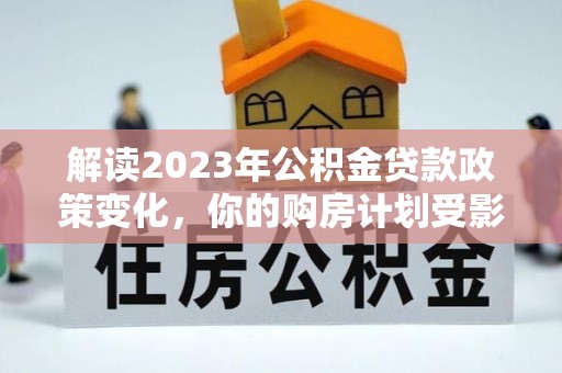 巴林左旗解读2023年公积金贷款政策变化，你的购房计划受影响了吗？