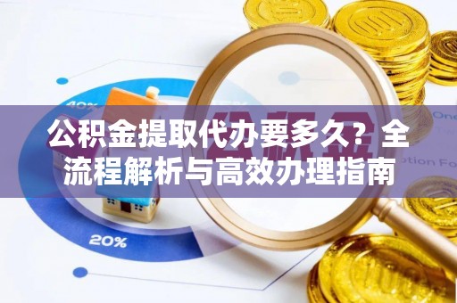 巴林左旗公积金提取代办要多久？全流程解析与高效办理指南