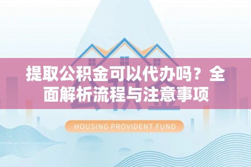 巴林左旗提取公积金可以代办吗？全面解析流程与注意事项