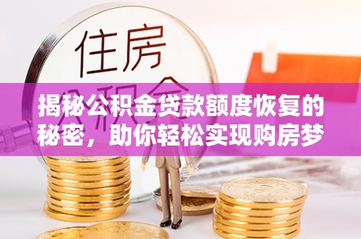 巴林左旗揭秘公积金贷款额度恢复的秘密，助你轻松实现购房梦想