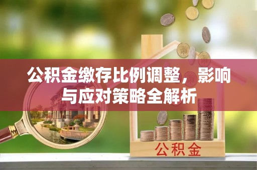 巴林左旗公积金缴存比例调整，影响与应对策略全解析