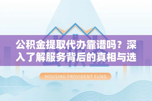 巴林左旗公积金提取代办靠谱吗？深入了解服务背后的真相与选择指南
