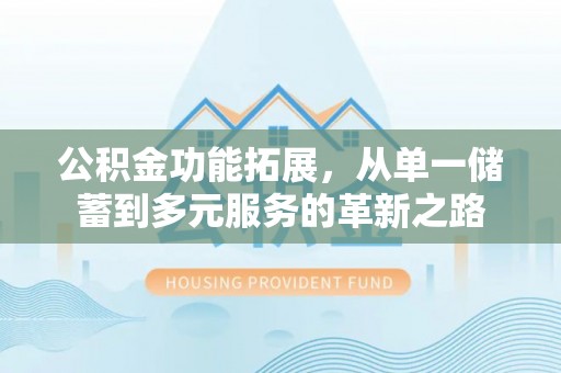 巴林左旗公积金功能拓展，从单一储蓄到多元服务的革新之路