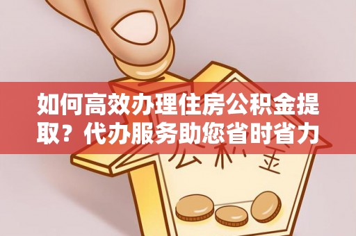 巴林左旗如何高效办理住房公积金提取？代办服务助您省时省力