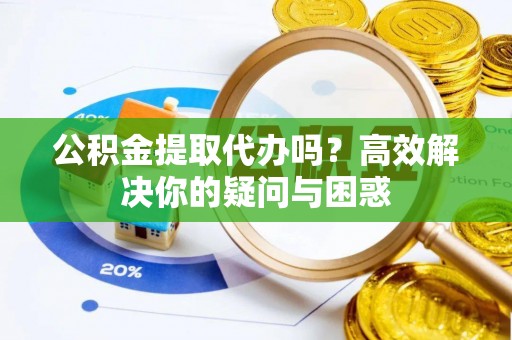 巴林左旗公积金提取代办吗？高效解决你的疑问与困惑