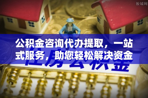 巴林左旗公积金咨询代办提取，一站式服务，助您轻松解决资金难题