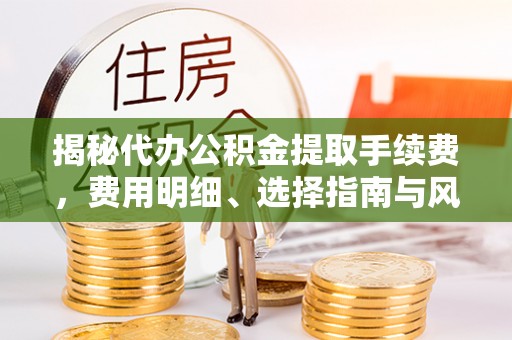 巴林左旗揭秘代办公积金提取手续费，费用明细、选择指南与风险防范