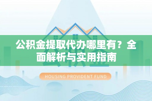 巴林左旗公积金提取代办哪里有？全面解析与实用指南
