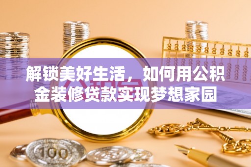 巴林左旗解锁美好生活，如何用公积金装修贷款实现梦想家园