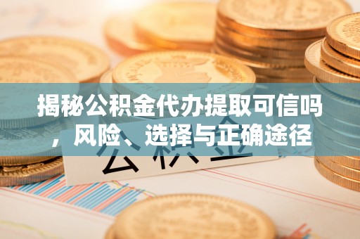 巴林左旗揭秘公积金代办提取可信吗，风险、选择与正确途径