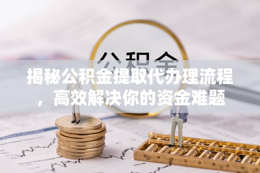 巴林左旗揭秘公积金提取代办理流程，高效解决你的资金难题