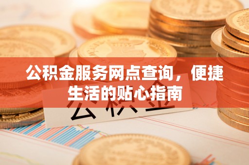 巴林左旗公积金服务网点查询，便捷生活的贴心指南