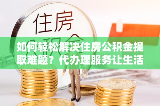 巴林左旗如何轻松解决住房公积金提取难题？代办理服务让生活更简单