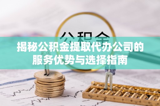 巴林左旗揭秘公积金提取代办公司的服务优势与选择指南