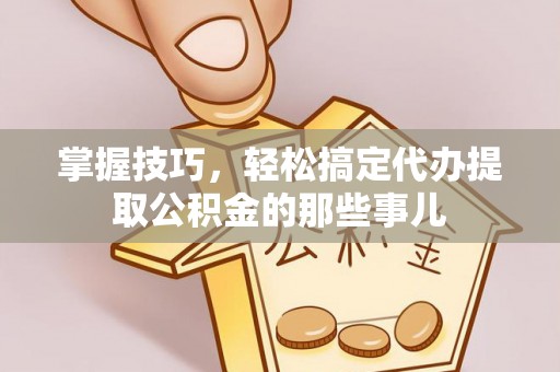 巴林左旗掌握技巧，轻松搞定代办提取公积金的那些事儿