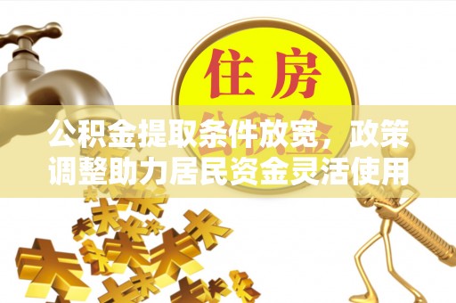 巴林左旗公积金提取条件放宽，政策调整助力居民资金灵活使用