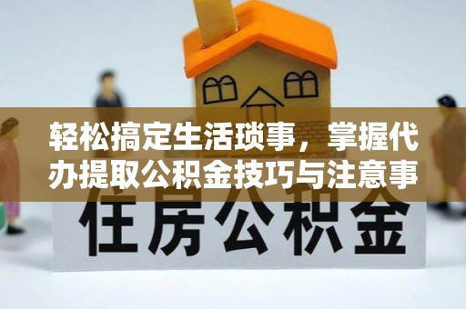巴林左旗轻松搞定生活琐事，掌握代办提取公积金技巧与注意事项