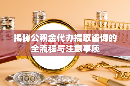 巴林左旗揭秘公积金代办提取咨询的全流程与注意事项