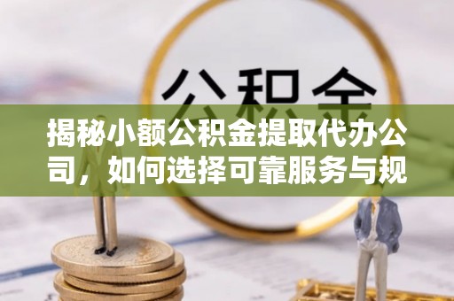 巴林左旗揭秘小额公积金提取代办公司，如何选择可靠服务与规避风险