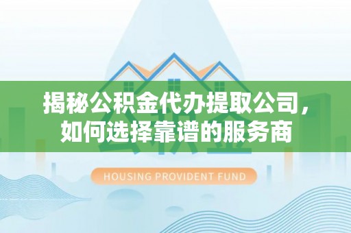 巴林左旗揭秘公积金代办提取公司，如何选择靠谱的服务商