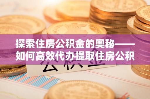 巴林左旗探索住房公积金的奥秘——如何高效代办提取住房公积金