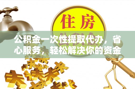 巴林左旗公积金一次性提取代办，省心服务，轻松解决你的资金需求