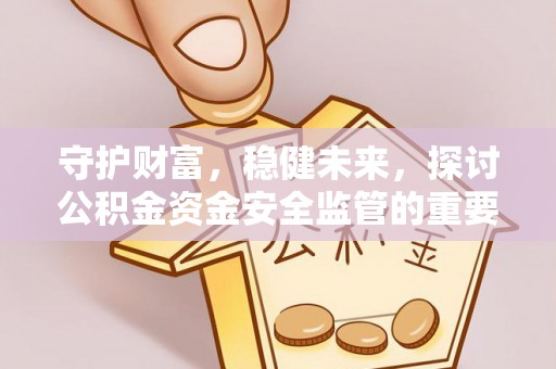 巴林左旗守护财富，稳健未来，探讨公积金资金安全监管的重要性与实践
