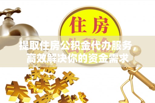 巴林左旗提取住房公积金代办服务，高效解决你的资金需求