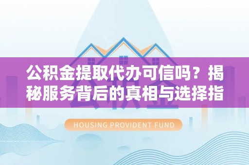 巴林左旗公积金提取代办可信吗？揭秘服务背后的真相与选择指南