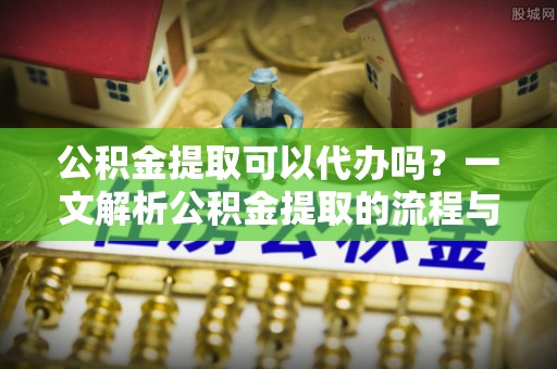巴林左旗公积金提取可以代办吗？一文解析公积金提取的流程与注意事项