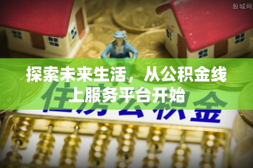 巴林左旗探索未来生活，从公积金线上服务平台开始