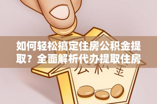 巴林左旗如何轻松搞定住房公积金提取？全面解析代办提取住房公积金流程