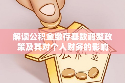 巴林左旗解读公积金缴存基数调整政策及其对个人财务的影响