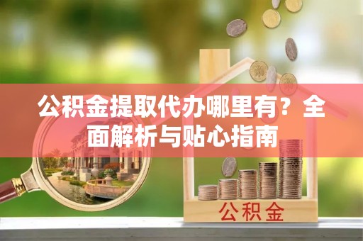 巴林左旗公积金提取代办哪里有？全面解析与贴心指南