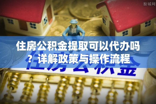 巴林左旗住房公积金提取可以代办吗？详解政策与操作流程
