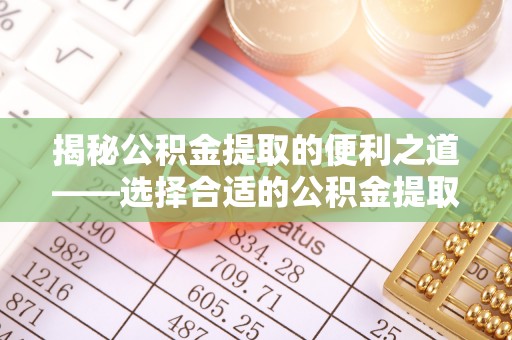 巴林左旗揭秘公积金提取的便利之道——选择合适的公积金提取代办公司是关键